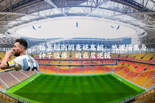 抽签规则的竞技真相：地理隔离与种子位博弈的底层逻辑