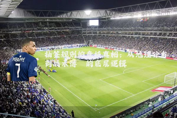抽签规则的竞技真相：从地理分布到战术博弈的底层逻辑