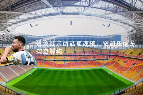 进攻战术的底层逻辑:空间压缩与动态解构