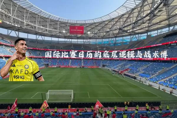 国际比赛日历的底层逻辑与战术博弈