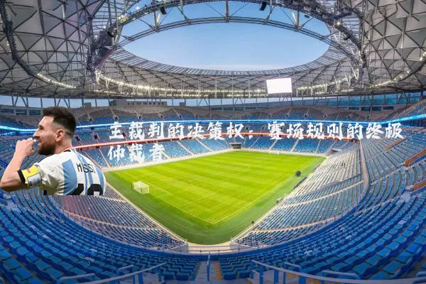 主裁判的决策权:赛场规则的终极仲裁者