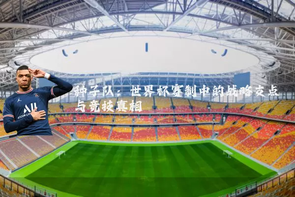 种子队：世界杯赛制中的战略支点与竞技真相