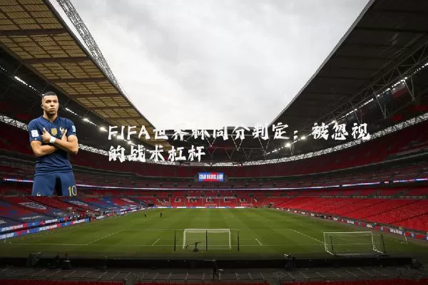 FIFA世界杯同分判定：被忽视的战术杠杆