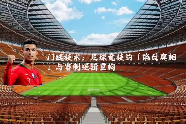 门线技术：足球竞技的「绝对真相」与赛制逻辑重构