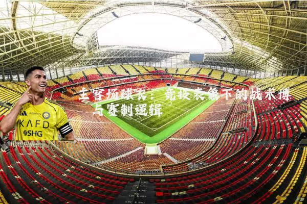 主客场球衣:竞技表象下的战术博弈与赛制逻辑
