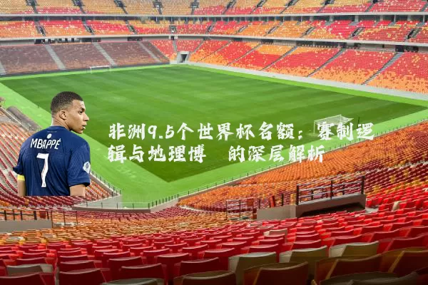 非洲9.5个世界杯名额：赛制逻辑与地理博弈的深层解析