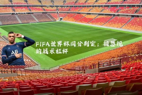 FIFA世界杯同分判定：被忽视的战术杠杆
