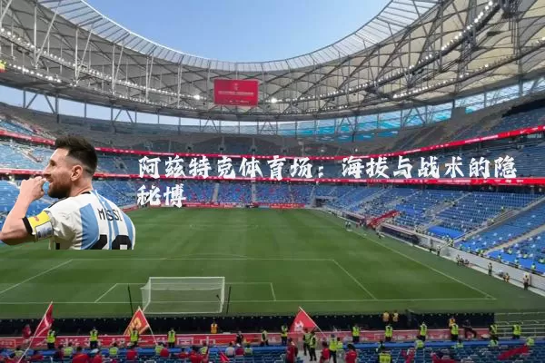 阿兹特克体育场:海拔与战术的隐秘博弈