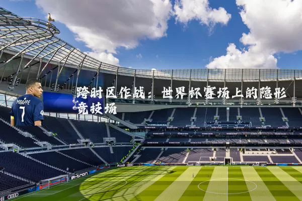 跨时区作战：世界杯赛场上的隐形竞技场