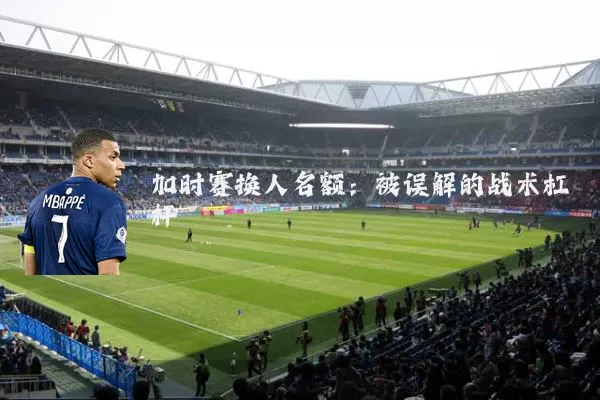 加时赛换人名额：被误解的战术杠杆