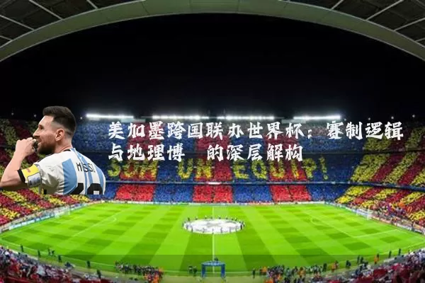 美加墨跨国联办世界杯：赛制逻辑与地理博弈的深层解构