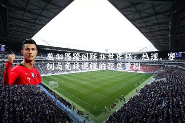 美加墨跨国联办世界杯：地理、赛制与竞技逻辑的深层重构