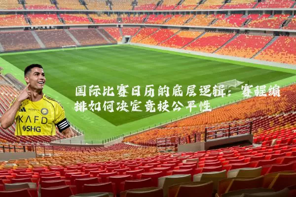 国际比赛日历的底层逻辑：赛程编排如何决定竞技公平性