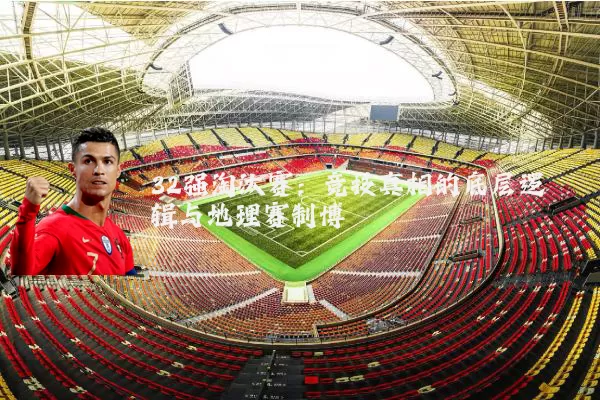 32强淘汰赛：竞技真相的底层逻辑与地理赛制博弈