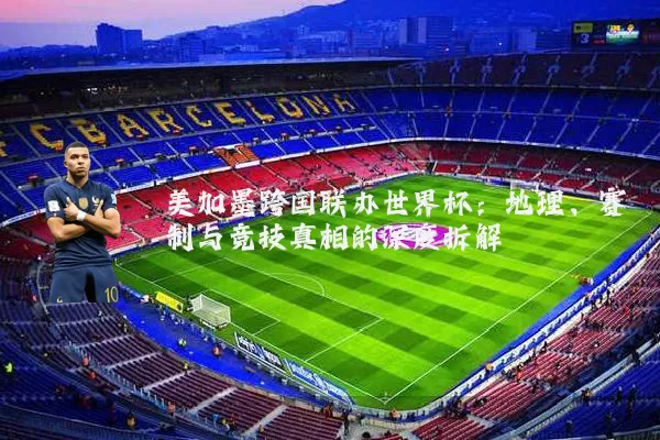美加墨跨国联办世界杯：地理、赛制与竞技真相的深度拆解