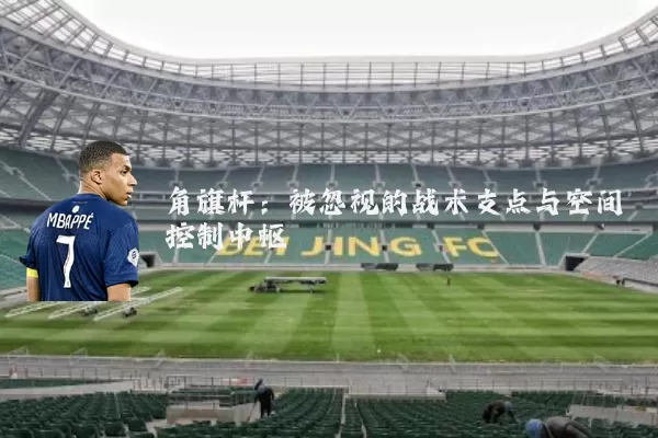 角旗杆:被忽视的战术支点与空间控制中枢