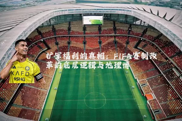 扩军福利的真相：FIFA赛制改革的底层逻辑与地理博弈
