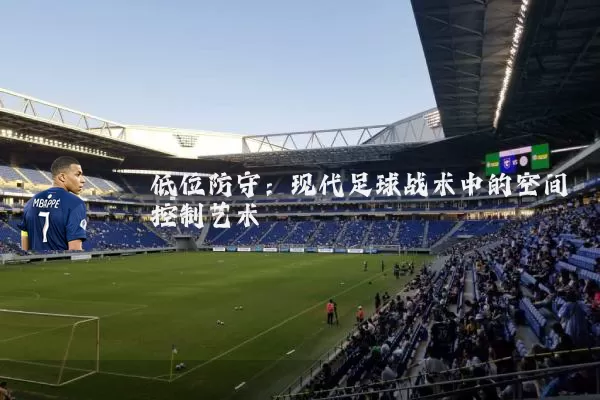 低位防守：现代足球战术中的空间控制艺术