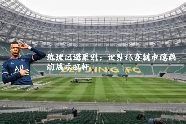 地理回避原则:世界杯赛制中隐藏的战术杠杆