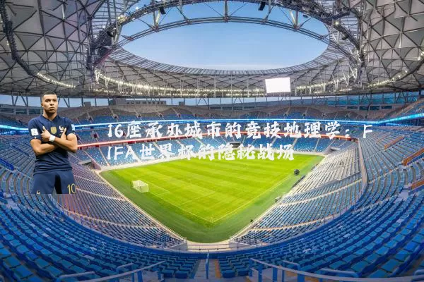 16座承办城市的竞技地理学:FIFA世界杯的隐秘战场