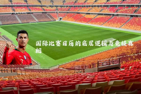 国际比赛日历的底层逻辑与竞技真相