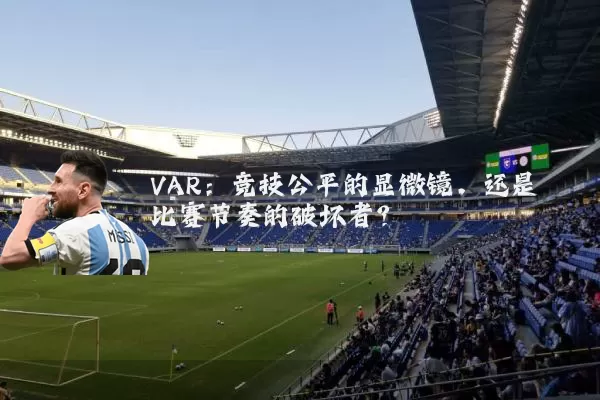 VAR：竞技公平的显微镜，还是比赛节奏的破坏者？
