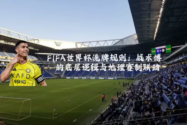 FIFA世界杯洗牌规则：战术博弈的底层逻辑与地理赛制联动